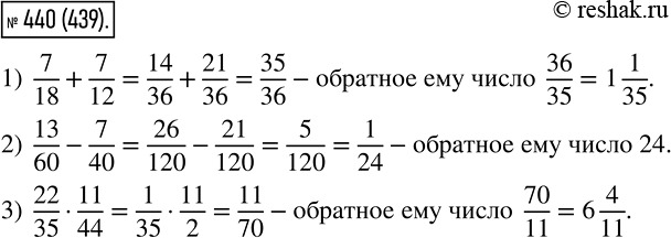 Изображение 440 Найдите число, обратное:1) сумме чисел 7/18 и 7/12;2) сумме чисел 2 13/14 и 1 20/21;3) разности чисел 13/60 и 7/40;4) произведению чисел 22/35 и...